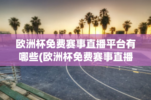 欧洲杯免费赛事直播平台有哪些(欧洲杯免费赛事直播平台有哪些名字)