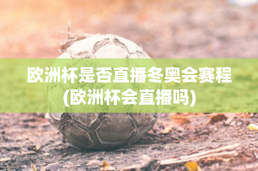 欧洲杯是否直播冬奥会赛程(欧洲杯会直播吗)