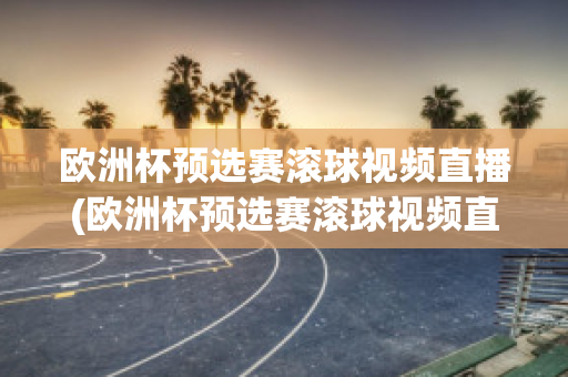 欧洲杯预选赛滚球视频直播(欧洲杯预选赛滚球视频直播回放)