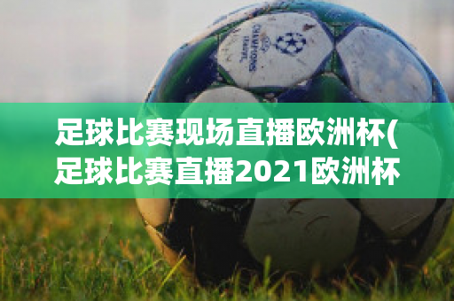 足球比赛现场直播欧洲杯(足球比赛直播2021欧洲杯)