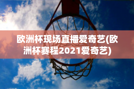 欧洲杯现场直播爱奇艺(欧洲杯赛程2021爱奇艺)