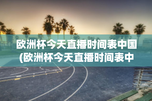 欧洲杯今天直播时间表中国(欧洲杯今天直播时间表中国队)