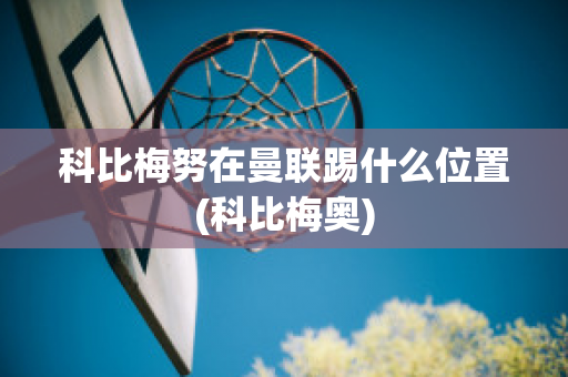 科比梅努在曼联踢什么位置(科比梅奥)