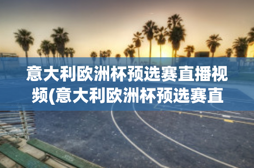 意大利欧洲杯预选赛直播视频(意大利欧洲杯预选赛直播视频在线观看)