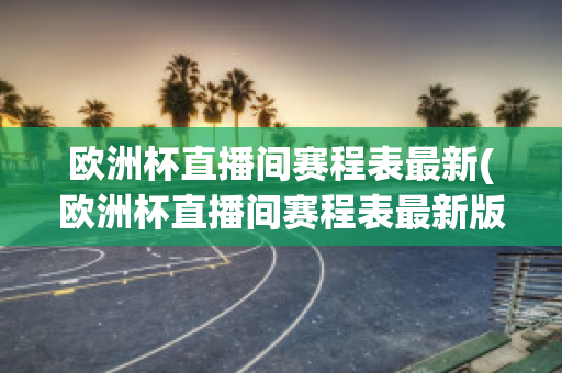 欧洲杯直播间赛程表最新(欧洲杯直播间赛程表最新版)