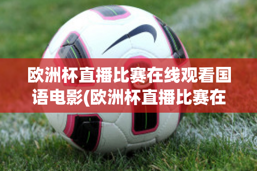 欧洲杯直播比赛在线观看国语电影(欧洲杯直播比赛在线观看国语电影网站)