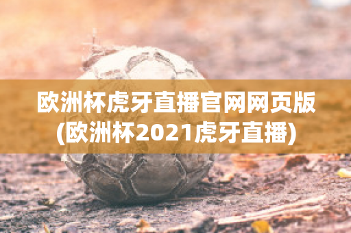 欧洲杯虎牙直播官网网页版(欧洲杯2021虎牙直播)