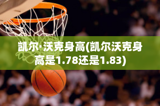 凯尔·沃克身高(凯尔沃克身高是1.78还是1.83)