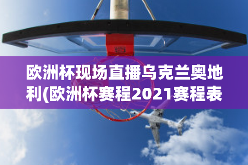 欧洲杯现场直播乌克兰奥地利(欧洲杯赛程2021赛程表乌克兰对奥地利)