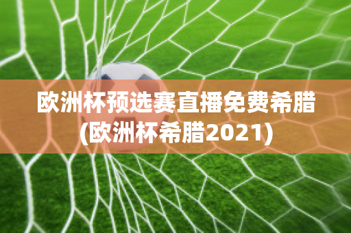 欧洲杯预选赛直播免费希腊(欧洲杯希腊2021)