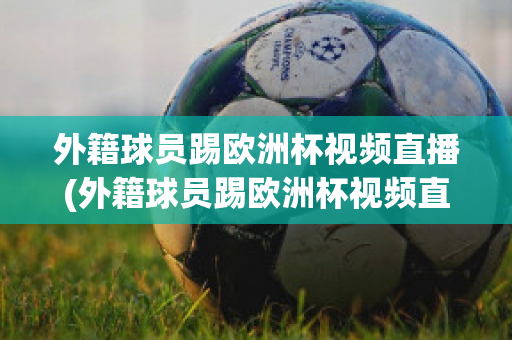 外籍球员踢欧洲杯视频直播(外籍球员踢欧洲杯视频直播是真的吗)