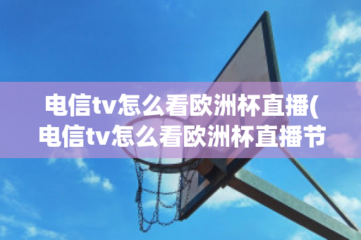 电信tv怎么看欧洲杯直播(电信tv怎么看欧洲杯直播节目)