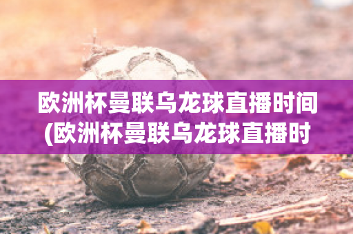 欧洲杯曼联乌龙球直播时间(欧洲杯曼联乌龙球直播时间几点)