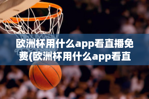 欧洲杯用什么app看直播免费(欧洲杯用什么app看直播免费软件)