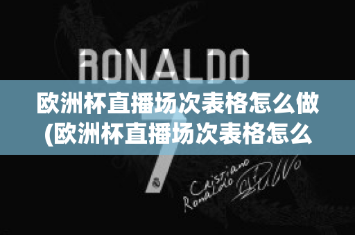 欧洲杯直播场次表格怎么做(欧洲杯直播场次表格怎么做出来的)