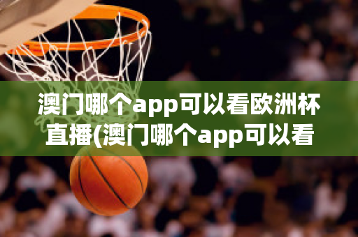 澳门哪个app可以看欧洲杯直播(澳门哪个app可以看欧洲杯直播回放)