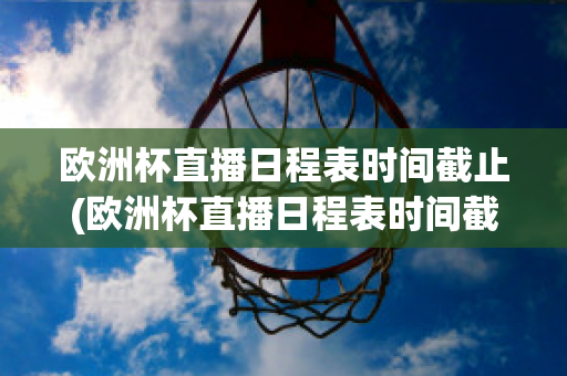 欧洲杯直播日程表时间截止(欧洲杯直播日程表时间截止到几号)