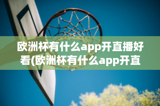 欧洲杯有什么app开直播好看(欧洲杯有什么app开直播好看点)