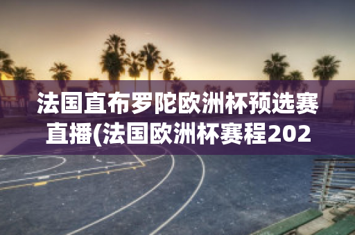 法国直布罗陀欧洲杯预选赛直播(法国欧洲杯赛程2021赛程表)