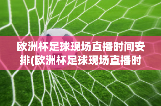 欧洲杯足球现场直播时间安排(欧洲杯足球现场直播时间安排最新)