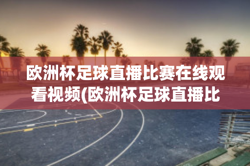 欧洲杯足球直播比赛在线观看视频(欧洲杯足球直播比赛在线观看视频下载)