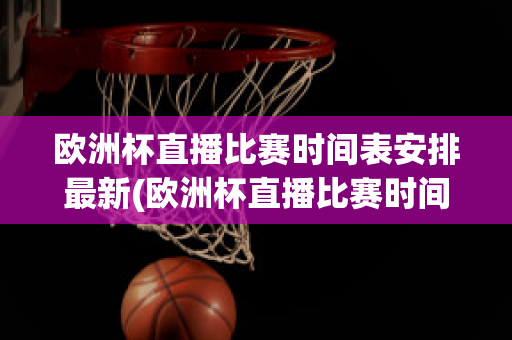 欧洲杯直播比赛时间表安排最新(欧洲杯直播比赛时间表安排最新版)