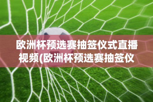 欧洲杯预选赛抽签仪式直播视频(欧洲杯预选赛抽签仪式直播视频播放)