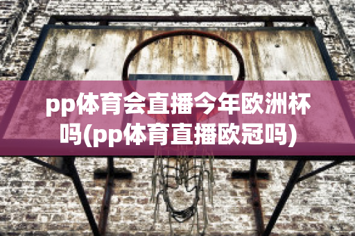 pp体育会直播今年欧洲杯吗(pp体育直播欧冠吗)