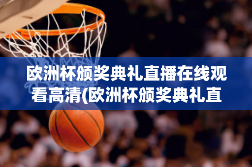 欧洲杯颁奖典礼直播在线观看高清(欧洲杯颁奖典礼直播在线观看高清版)