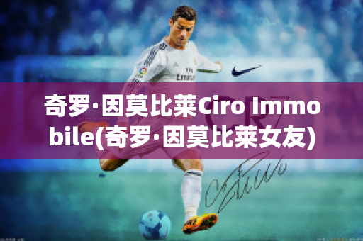 奇罗·因莫比莱Ciro Immobile(奇罗·因莫比莱女友)