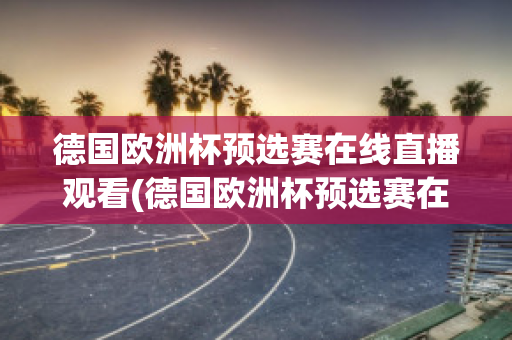 德国欧洲杯预选赛在线直播观看(德国欧洲杯预选赛在线直播观看高清)