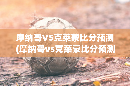 摩纳哥VS克莱蒙比分预测(摩纳哥vs克莱蒙比分预测最新)