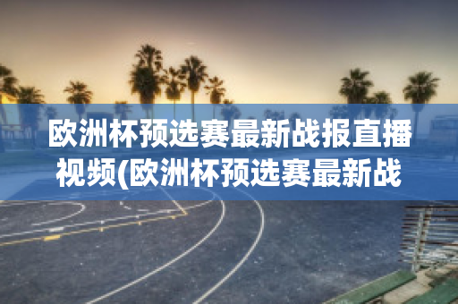 欧洲杯预选赛最新战报直播视频(欧洲杯预选赛最新战报直播视频在线观看)