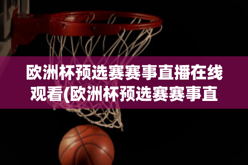 欧洲杯预选赛赛事直播在线观看(欧洲杯预选赛赛事直播在线观看)