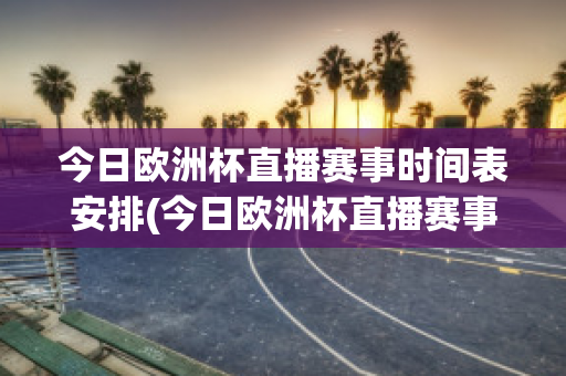 今日欧洲杯直播赛事时间表安排(今日欧洲杯直播赛事时间表安排图)