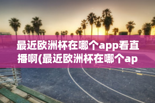 最近欧洲杯在哪个app看直播啊(最近欧洲杯在哪个app看直播啊知乎)