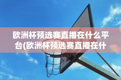 欧洲杯预选赛直播在什么平台(欧洲杯预选赛直播在什么平台播放)