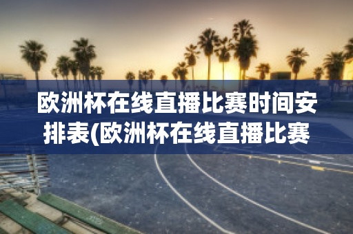 欧洲杯在线直播比赛时间安排表(欧洲杯在线直播比赛时间安排表格)