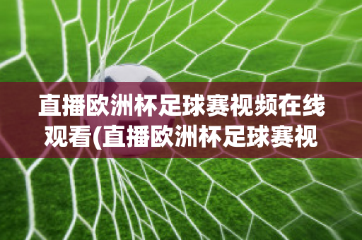 直播欧洲杯足球赛视频在线观看(直播欧洲杯足球赛视频在线观看免费)