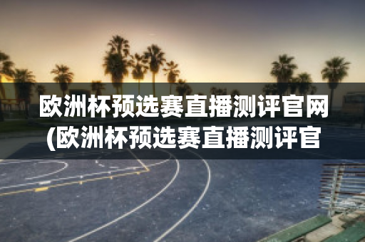 欧洲杯预选赛直播测评官网(欧洲杯预选赛直播测评官网下载)