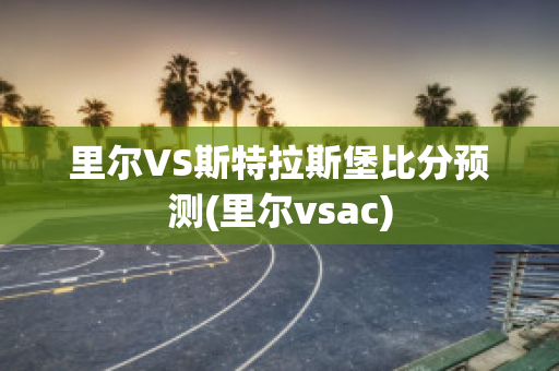 里尔VS斯特拉斯堡比分预测(里尔vsac)