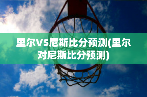 里尔VS尼斯比分预测(里尔对尼斯比分预测)