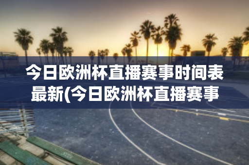 今日欧洲杯直播赛事时间表最新(今日欧洲杯直播赛事时间表最新比赛结果)