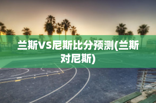 兰斯VS尼斯比分预测(兰斯对尼斯)