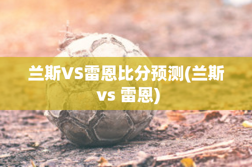 兰斯VS雷恩比分预测(兰斯 vs 雷恩)