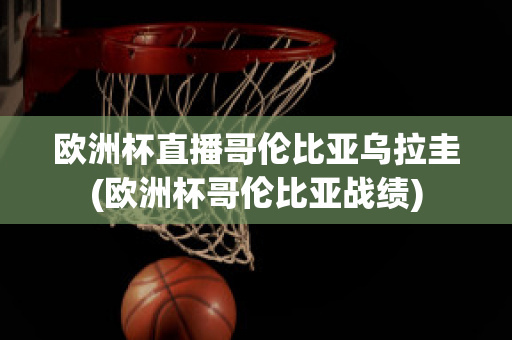 欧洲杯直播哥伦比亚乌拉圭(欧洲杯哥伦比亚战绩)