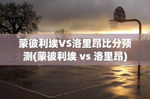 蒙彼利埃VS洛里昂比分预测(蒙彼利埃 vs 洛里昂)