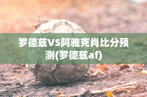 罗德兹VS阿雅克肖比分预测(罗德兹af)