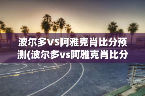 波尔多VS阿雅克肖比分预测(波尔多vs阿雅克肖比分预测结果)