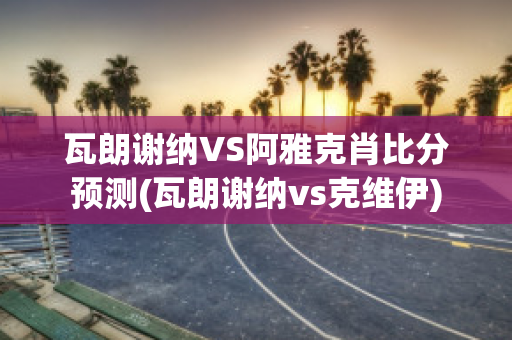 瓦朗谢纳VS阿雅克肖比分预测(瓦朗谢纳vs克维伊)